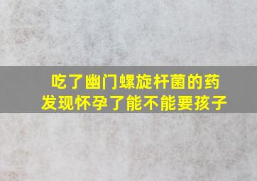 吃了幽门螺旋杆菌的药发现怀孕了能不能要孩子