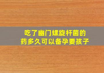 吃了幽门螺旋杆菌的药多久可以备孕要孩子