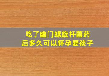 吃了幽门螺旋杆菌药后多久可以怀孕要孩子