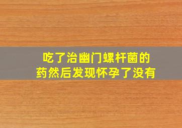 吃了治幽门螺杆菌的药然后发现怀孕了没有