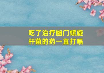 吃了治疗幽门螺旋杆菌的药一直打嗝