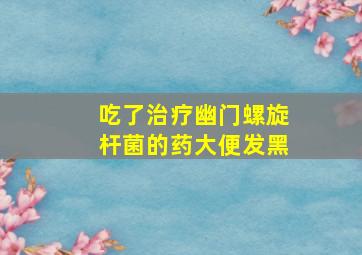 吃了治疗幽门螺旋杆菌的药大便发黑