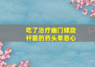 吃了治疗幽门螺旋杆菌的药头晕恶心