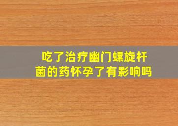 吃了治疗幽门螺旋杆菌的药怀孕了有影响吗