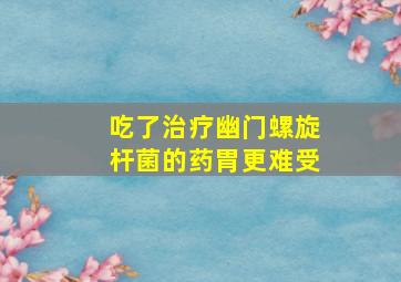 吃了治疗幽门螺旋杆菌的药胃更难受