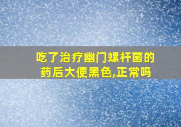 吃了治疗幽门螺杆菌的药后大便黑色,正常吗