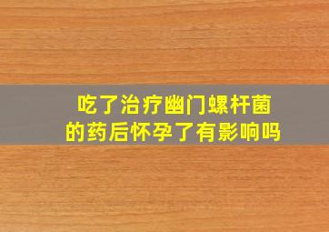 吃了治疗幽门螺杆菌的药后怀孕了有影响吗