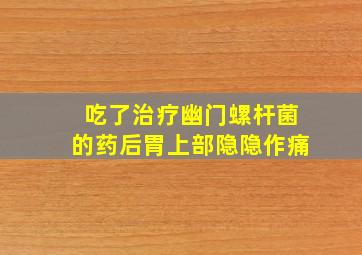 吃了治疗幽门螺杆菌的药后胃上部隐隐作痛