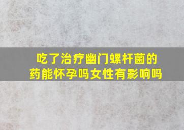 吃了治疗幽门螺杆菌的药能怀孕吗女性有影响吗