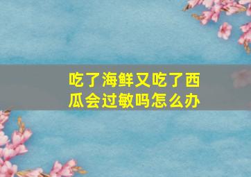 吃了海鲜又吃了西瓜会过敏吗怎么办