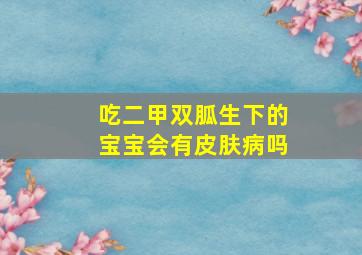 吃二甲双胍生下的宝宝会有皮肤病吗