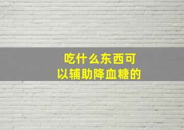 吃什么东西可以辅助降血糖的