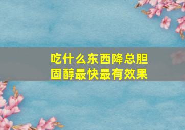 吃什么东西降总胆固醇最快最有效果