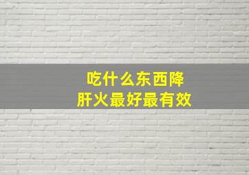 吃什么东西降肝火最好最有效