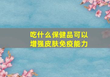 吃什么保健品可以增强皮肤免疫能力