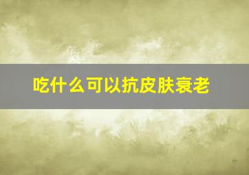 吃什么可以抗皮肤衰老