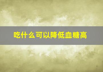 吃什么可以降低血糖高