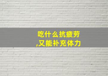 吃什么抗疲劳,又能补充体力