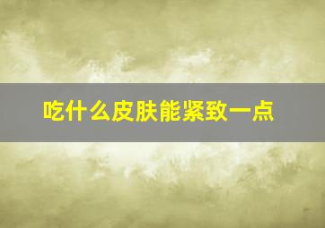 吃什么皮肤能紧致一点