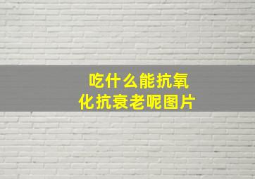 吃什么能抗氧化抗衰老呢图片