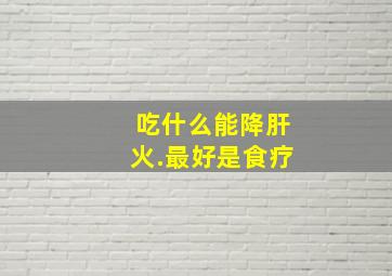 吃什么能降肝火.最好是食疗