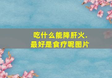 吃什么能降肝火.最好是食疗呢图片