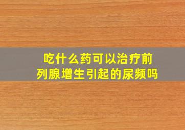 吃什么药可以治疗前列腺增生引起的尿频吗