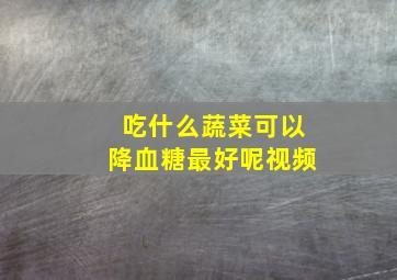 吃什么蔬菜可以降血糖最好呢视频