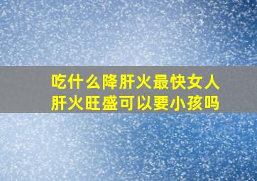 吃什么降肝火最快女人肝火旺盛可以要小孩吗