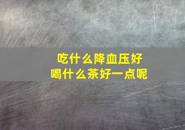 吃什么降血压好喝什么茶好一点呢