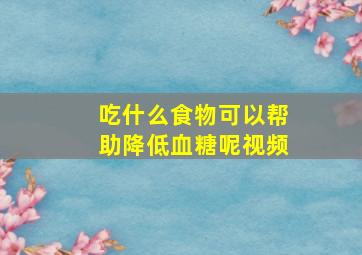 吃什么食物可以帮助降低血糖呢视频