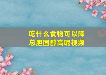 吃什么食物可以降总胆固醇高呢视频