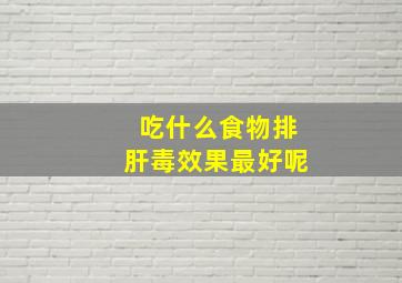 吃什么食物排肝毒效果最好呢