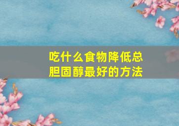 吃什么食物降低总胆固醇最好的方法