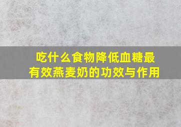 吃什么食物降低血糖最有效燕麦奶的功效与作用