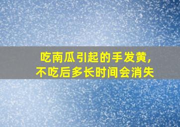 吃南瓜引起的手发黄,不吃后多长时间会消失