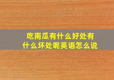 吃南瓜有什么好处有什么坏处呢英语怎么说