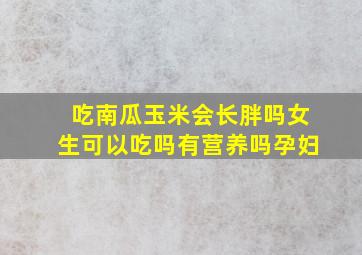 吃南瓜玉米会长胖吗女生可以吃吗有营养吗孕妇