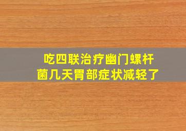 吃四联治疗幽门螺杆菌几天胃部症状减轻了