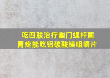 吃四联治疗幽门螺杆菌胃疼能吃铝碳酸镁咀嚼片