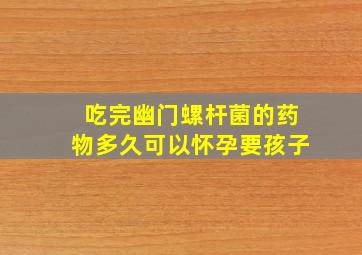 吃完幽门螺杆菌的药物多久可以怀孕要孩子