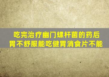 吃完治疗幽门螺杆菌的药后胃不舒服能吃健胃消食片不能