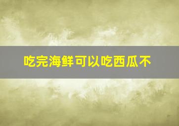 吃完海鲜可以吃西瓜不