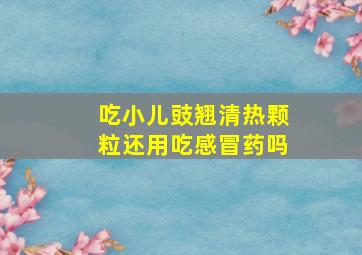 吃小儿豉翘清热颗粒还用吃感冒药吗