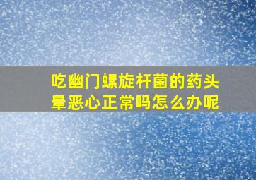 吃幽门螺旋杆菌的药头晕恶心正常吗怎么办呢