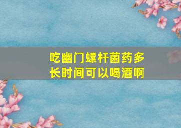 吃幽门螺杆菌药多长时间可以喝酒啊