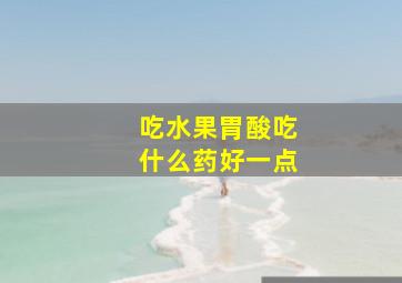 吃水果胃酸吃什么药好一点