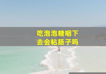 吃泡泡糖咽下去会粘肠子吗