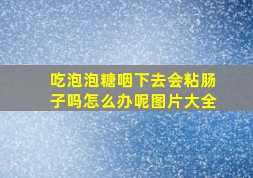 吃泡泡糖咽下去会粘肠子吗怎么办呢图片大全