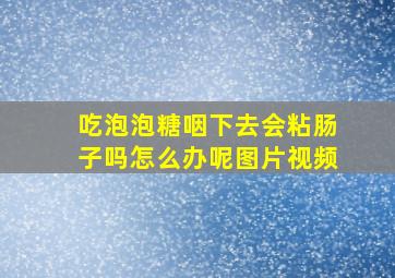 吃泡泡糖咽下去会粘肠子吗怎么办呢图片视频